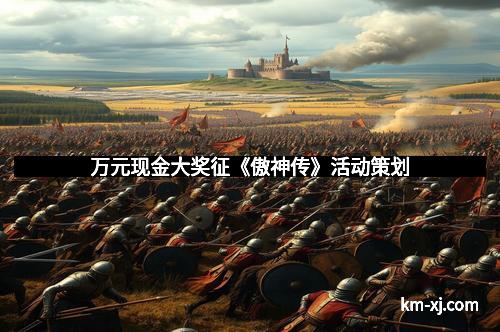 万元现金大奖征《傲神传》活动策划