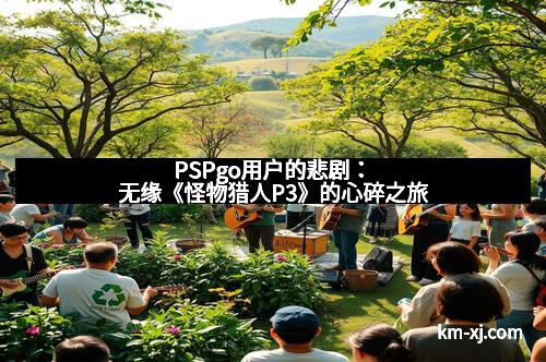 PSPgo用户的悲剧：无缘《怪物猎人P3》的心碎之旅